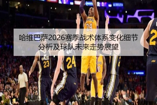 哈维巴萨2026赛季战术体系变化细节分析及球队未来走势展望