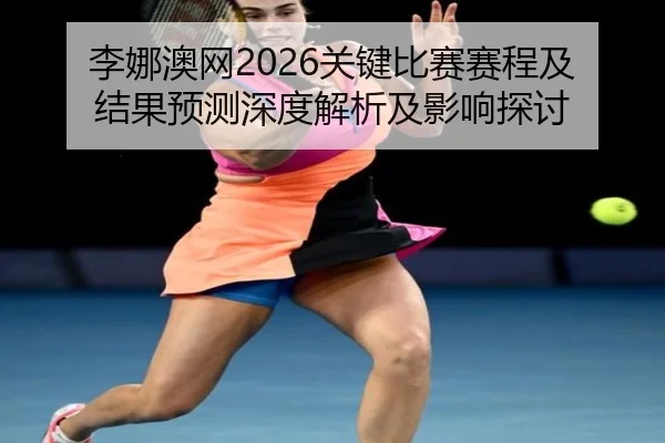李娜澳网2026关键比赛赛程及结果预测深度解析及影响探讨