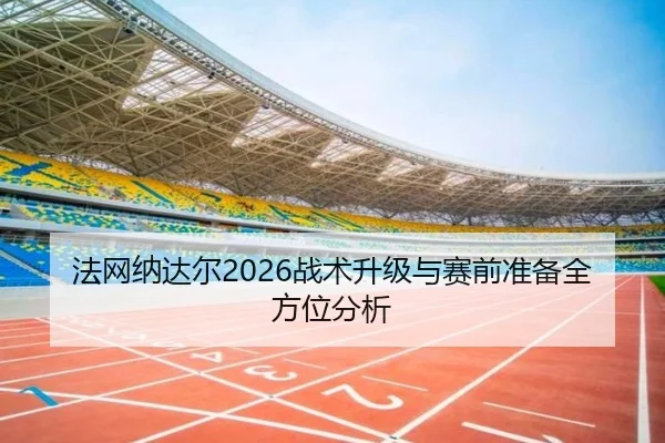法网纳达尔2026战术升级与赛前准备全方位分析