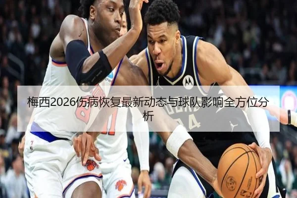 梅西2026伤病恢复最新动态与球队影响全方位分析