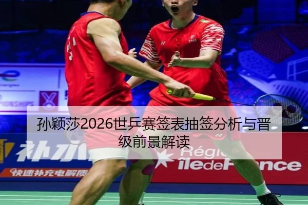 孙颖莎2026世乒赛签表抽签分析与晋级前景解读