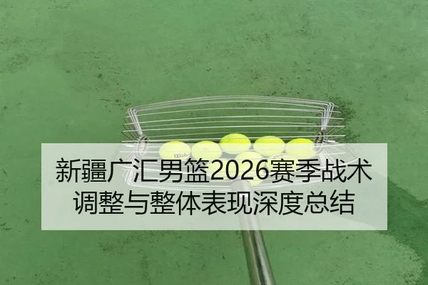 新疆广汇男篮2026赛季战术调整与整体表现深度总结