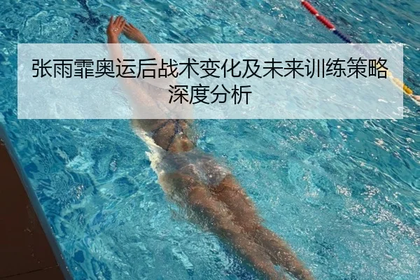 张雨霏奥运后战术变化及未来训练策略深度分析
