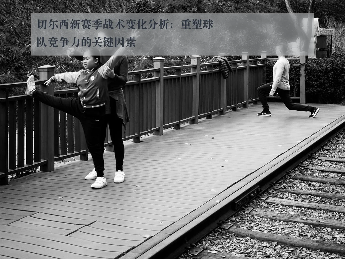 切尔西新赛季战术变化分析:重塑球队竞争力的关键因素